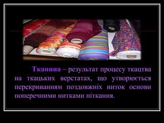 Тканина – результат процесу ткацтва
на ткацьких верстатах, що утворюється
перекриванням поздовжніх ниток основи
поперечними нитками піткання.

 