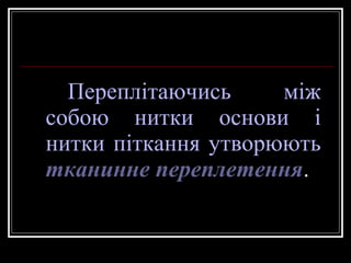 Переплітаючись
між
собою нитки основи і
нитки піткання утворюють
тканинне переплетення.

 