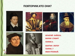 ПОВТОРИМ.КТО ОНИ?

ИГНАТИЙ ЛАЙОЛА.
МАРИЯ СТЮАРТ
ГЕНРИХ 4.
МАРТИН ЛЮТЕР
ГЕНРИХ. 7

ИВАН ГРОЗНЫЙ.

 