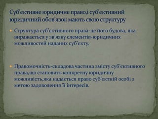  Структура суб’єктивного права-це його будова, яка

виражається у зв’язку елементів-юридичних
можливостей наданих суб’єкту.

 Правомочність-складова частина змісту суб’єктивного

права,що становить конкретну юридичну
можливість,яка надається право суб’єктній особі з
метою задоволення її інтересів.

 