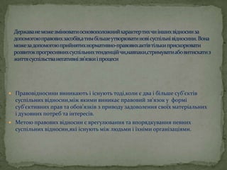  Правовідносини виникають і існують тоді,коли є два і більше суб’єктів

суспільних відносин,між якими виникає правовий зв’язок у формі
суб’єктивних прав та обов’язків з приводу задоволення своїх матеріальних
і духовних потреб та інтересів.
 Метою правових відносин є врегулювання та впорядкування певних

суспільних відносин,які існують між людьми і їхніми організаціями.

 