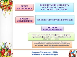 ВИКОРИСТАННЯ МЕТОДІВ ТА
ПРИЙОМІВ ТЕХНОЛОГІЇ
КРИТИЧНОГО МИСЛЕННЯ

ТЕХНОЛОГІЯ СТВОРЕННЯ КОМІКСІВ

комікс для учнів стає більш ефективною формою
отримання інформації, ніж традиційний шкільний
підручник або книга
перетворення понять на малюнкові образи та
встановлення між ними комунікативних зв’язків шляхом
поєднання їх певною логічною послідовністю у формі
сюжету

 