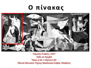 Ο π ίν α κα σ

Πάμπλο Πικάςο, 1937
Λάδι ςε Καμβά
Ύψοσ 3,54 × πλάτοσ7,82
Εκνικό Μουςείο Τζχνθσ Βαςίλιςςα Σοφία, Μαδρίτθ

 