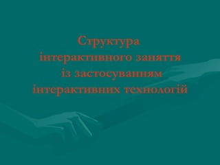 Структура
інтерактивного заняття
із застосуванням
інтерактивних технологій

 
