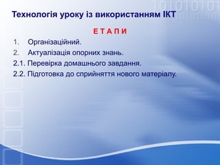 Технологія уроку із використанням ІКТ
ЕТАПИ
1. Організаційний.
2. Актуалізація опорних знань.
2.1. Перевірка домашнього завдання.
2.2. Підготовка до сприйняття нового матеріалу.

 