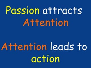 Passion attracts
Attention
Attention leads to
action

 