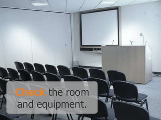 Check the room
and equipment.

 
