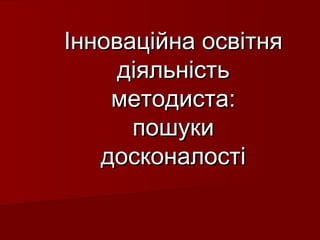 Інноваційна освітня
діяльність
методиста:
пошуки
досконалості

 