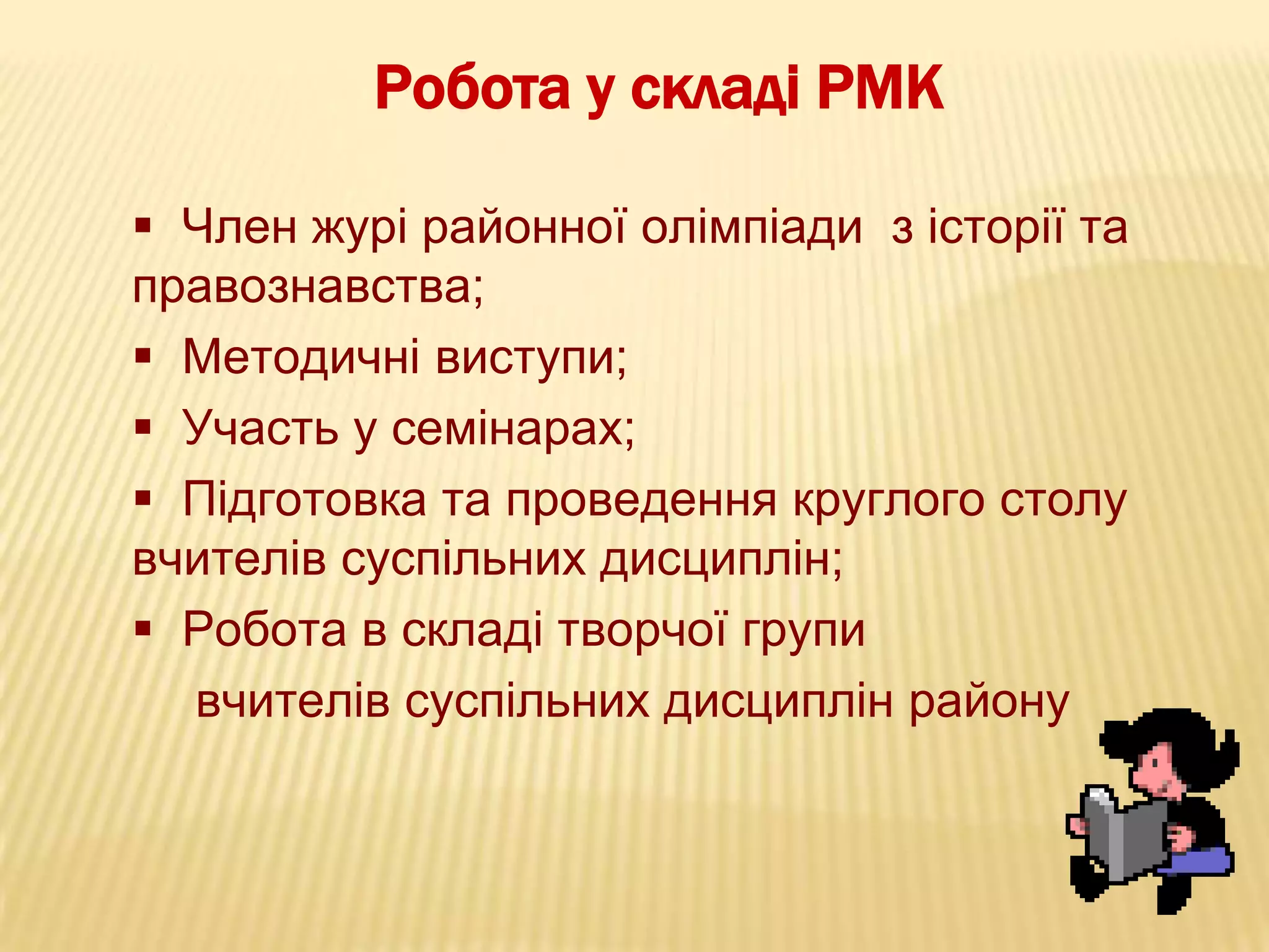 Робота у складі РМК
 Член журі районної олімпіади з історії та
правознавства;
 Методичні виступи;
 Участь у семінарах;
 Підготовка та проведення круглого столу
вчителів суспільних дисциплін;
 Робота в складі творчої групи
вчителів суспільних дисциплін району

 