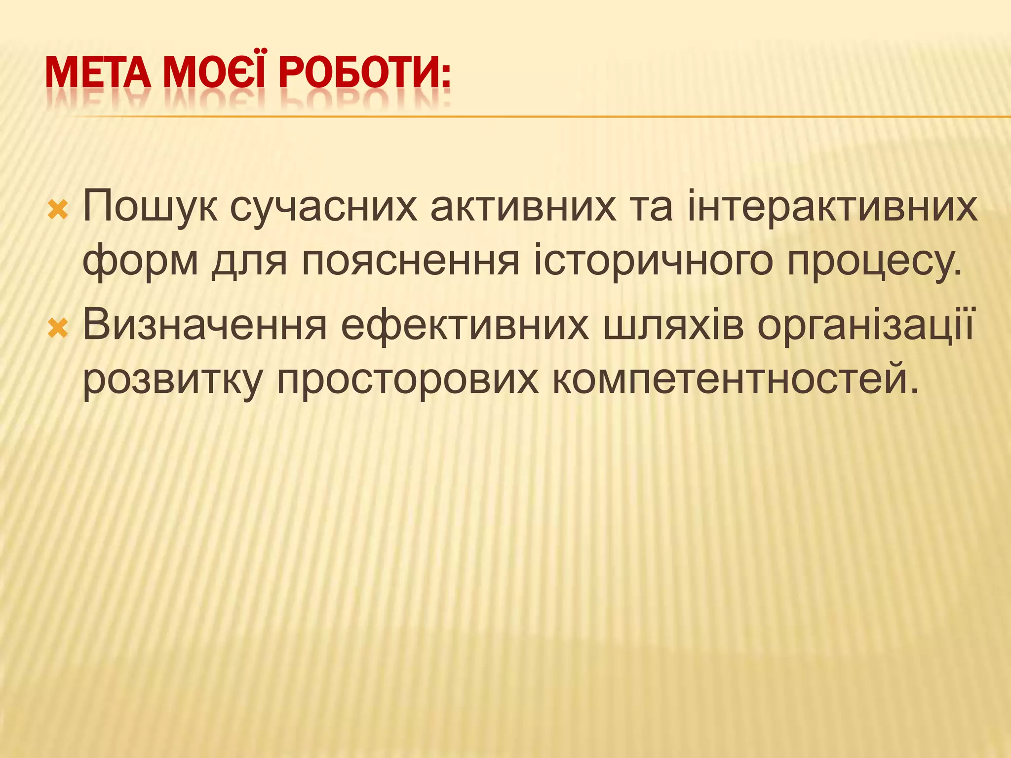 МЕТА МОЄЇ РОБОТИ:
Пошук сучасних активних та інтерактивних
форм для пояснення історичного процесу.
 Визначення ефективних шляхів організації
розвитку просторових компетентностей.


 