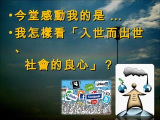 • 今堂感動我的是 …
• 我 怎樣看「入世而出世
、
社會的良心」？

 