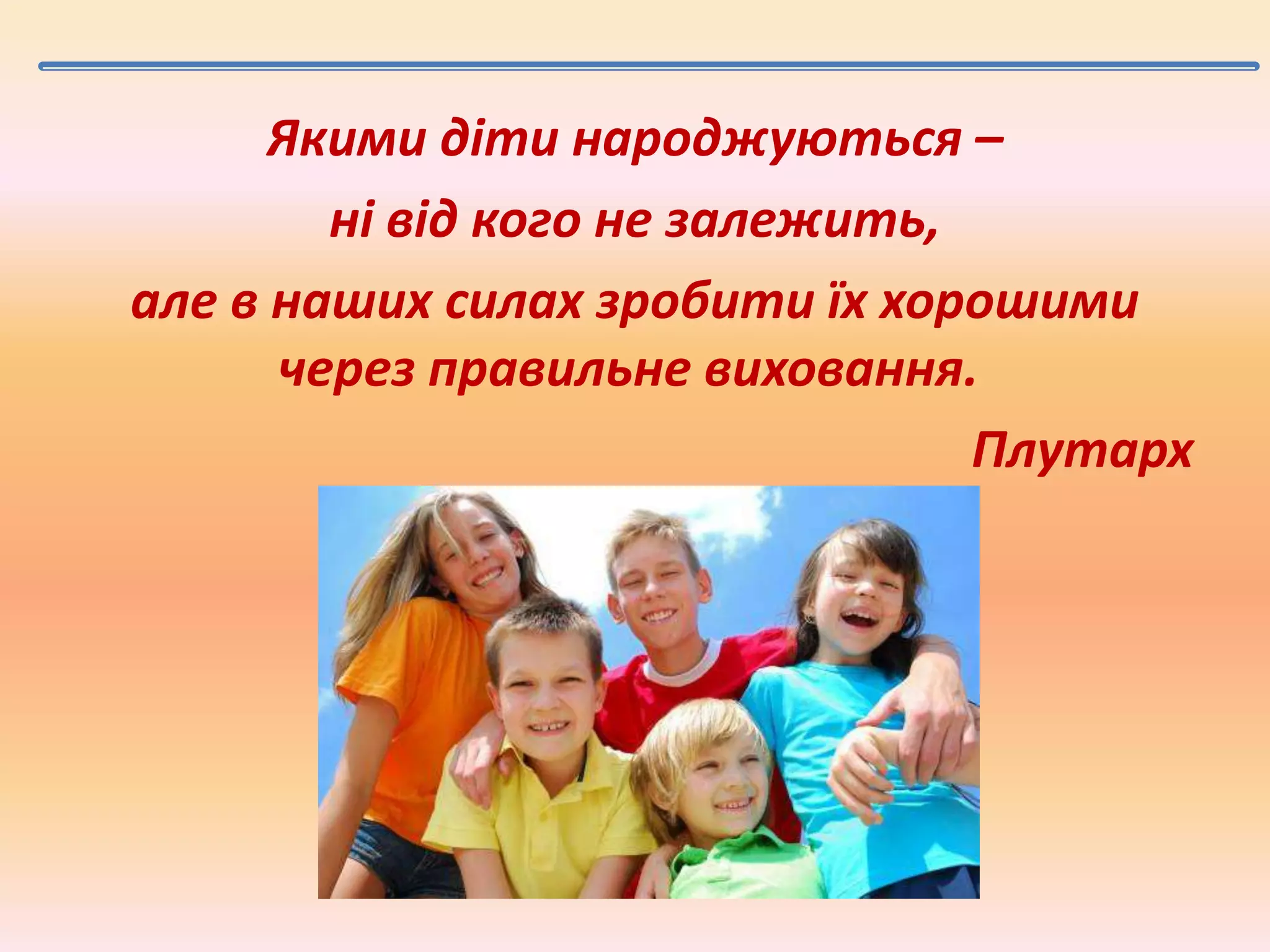 Якими діти народжуються –
ні від кого не залежить,
але в наших силах зробити їх хорошими
через правильне виховання.
Плутарх

 