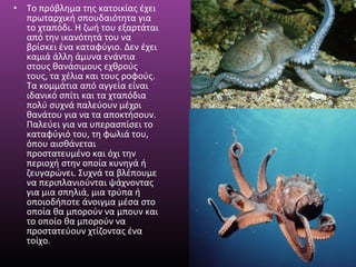 • Το πρόβλημα της κατοικίας έχει
πρωταρχική σπουδαιότητα για
το χταπόδι. Η ζωή του εξαρτάται
από την ικανότητά του να
βρίσκει ένα καταφύγιο. Δεν έχει
καμιά άλλη άμυνα ενάντια
στους θανάσιμους εχθρούς
τους, τα χέλια και τους ροφούς.
Τα κομμάτια από αγγεία είναι
ιδανικό σπίτι και τα χταπόδια
πολύ συχνά παλεύουν μέχρι
θανάτου για να τα αποκτήσουν.
Παλεύει για να υπερασπίσει το
καταφύγιό του, τη φωλιά του,
όπου αισθάνεται
προστατευμένο και όχι την
περιοχή στην οποία κυνηγά ή
ζευγαρώνει. Συχνά τα βλέπουμε
να περιπλανιούνται ψάχνοντας
για μια σπηλιά, μια τρύπα ή
οποιοδήποτε άνοιγμα μέσα στο
οποία θα μπορούν να μπουν και
το οποίο θα μπορούν να
προστατεύουν χτίζοντας ένα
τοίχο.

 