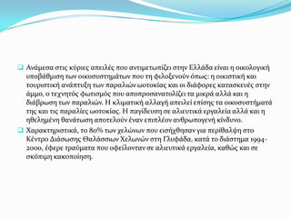  Ανϊμεςα ςτισ κύριεσ απειλϋσ που αντιμετωπύζει ςτην Ελλϊδα εύναι η οικολογικό

υποβϊθμιςη των οικοςυςτημϊτων που τη φιλοξενούν όπωσ: η οικιςτικό και
τουριςτικό ανϊπτυξη των παραλιών ωοτοκύασ και οι διϊφορεσ καταςκευϋσ ςτην
ϊμμο, ο τεχνητόσ φωτιςμόσ που αποπροςανατολύζει τα μικρϊ αλλϊ και η
διϊβρωςη των παραλιών. Η κλιματικό αλλαγό απειλεύ επύςησ τα οικοςυςτόματϊ
τησ και τισ παραλύεσ ωοτοκύασ. Η παγύδευςη ςε αλιευτικϊ εργαλεύα αλλϊ και η
ηθελημϋνη θανϊτωςη αποτελούν ϋναν επιπλϋον ανθρωπογενό κύνδυνο.
 Χαρακτηριςτικϊ, το 80% των χελώνων που ειςόχθηςαν για περύθαλψη ςτο
Κϋντρο Διϊςωςησ Θαλϊςςιων Χελωνών ςτη Γλυφϊδα, κατϊ το διϊςτημα 19942000, ϋφερε τραύματα που οφεύλονταν ςε αλιευτικϊ εργαλεύα, καθώσ και ςε
ςκόπιμη κακοπούηςη.

 
