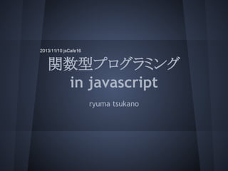 2013/11/10 jsCafe16

関数型プログラミング
in javascript
ryuma tsukano

 