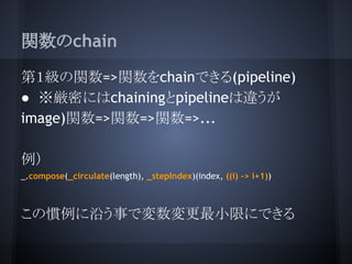 関数のchain
第１級の関数=>関数をchainできる(pipeline)
● ※厳密にはchainingとpipelineは違うが
image)関数=>関数=>関数=>...
例）
_.compose(_circulate(length),...