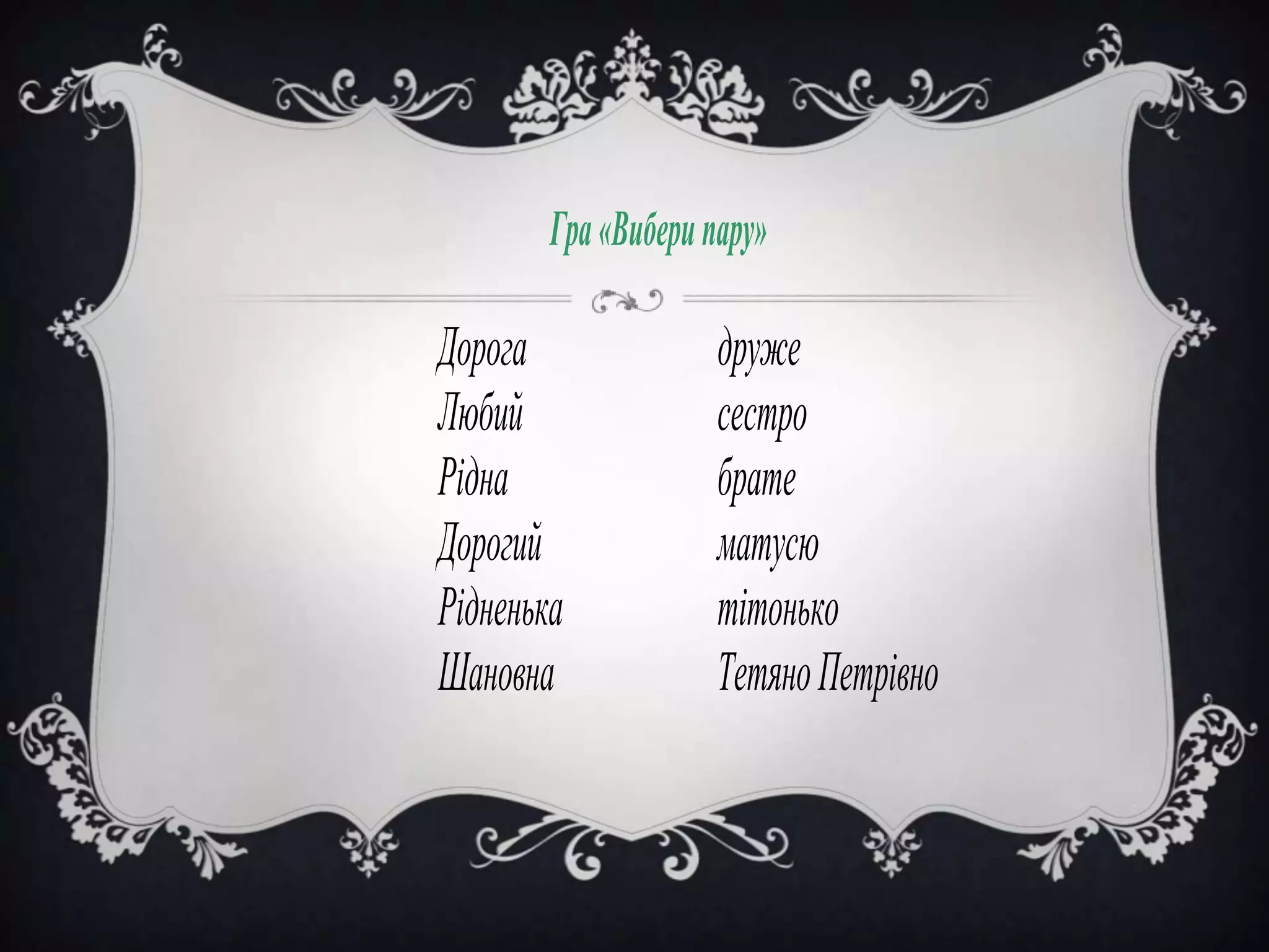 КАРТКА №5
Гра «Вибери пару»

Дорога
Любий
Рідна
Дорогий
Рідненька
Шановна

друже
сестро
брате
матусю
тітонько
Тетяно Петрівно

 