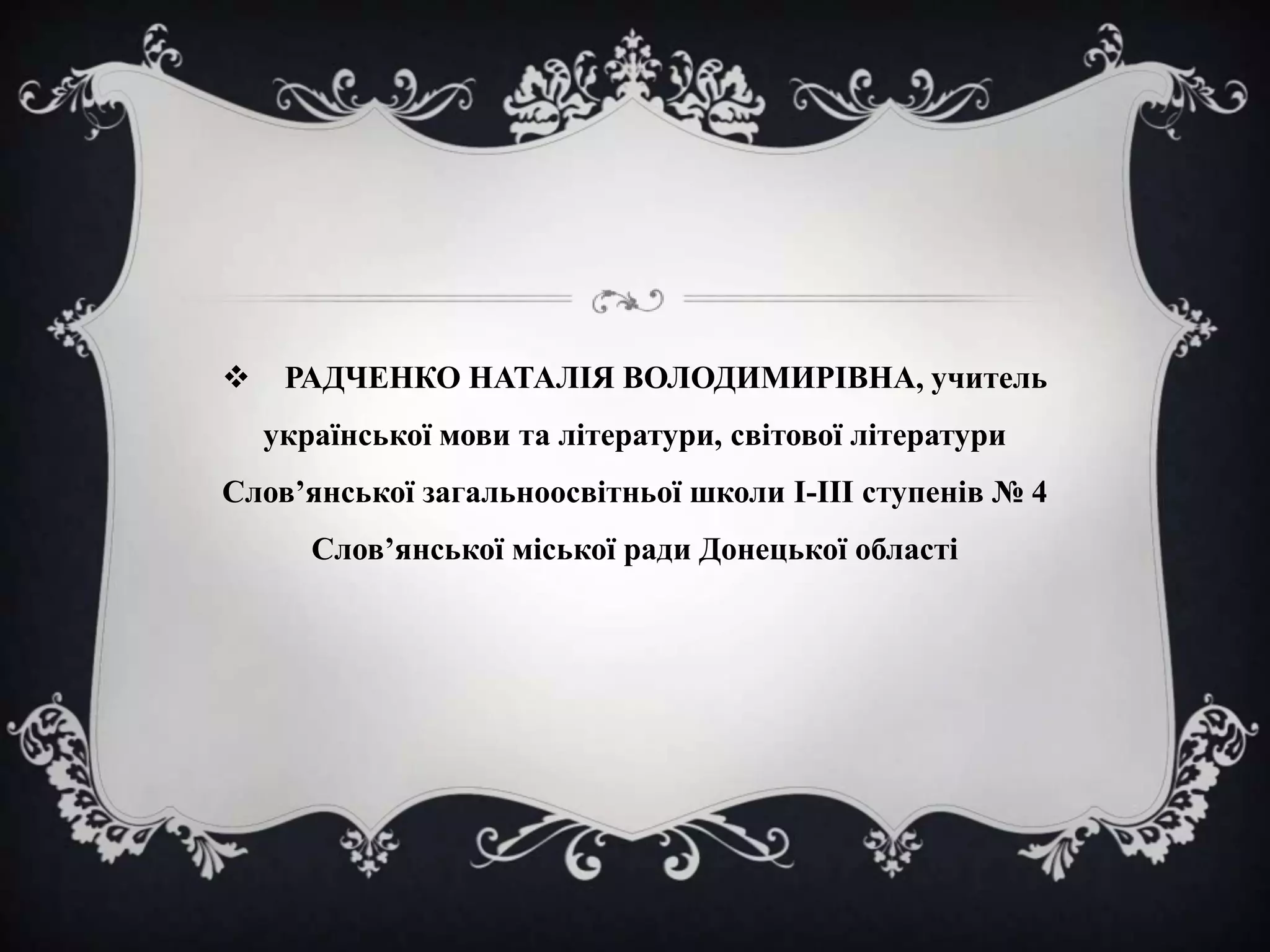 

РАДЧЕНКО НАТАЛІЯ ВОЛОДИМИРІВНА, учитель
української мови та літератури, світової літератури

Слов’янської загальноосвітньої школи І-ІІІ ступенів № 4

Слов’янської міської ради Донецької області

 