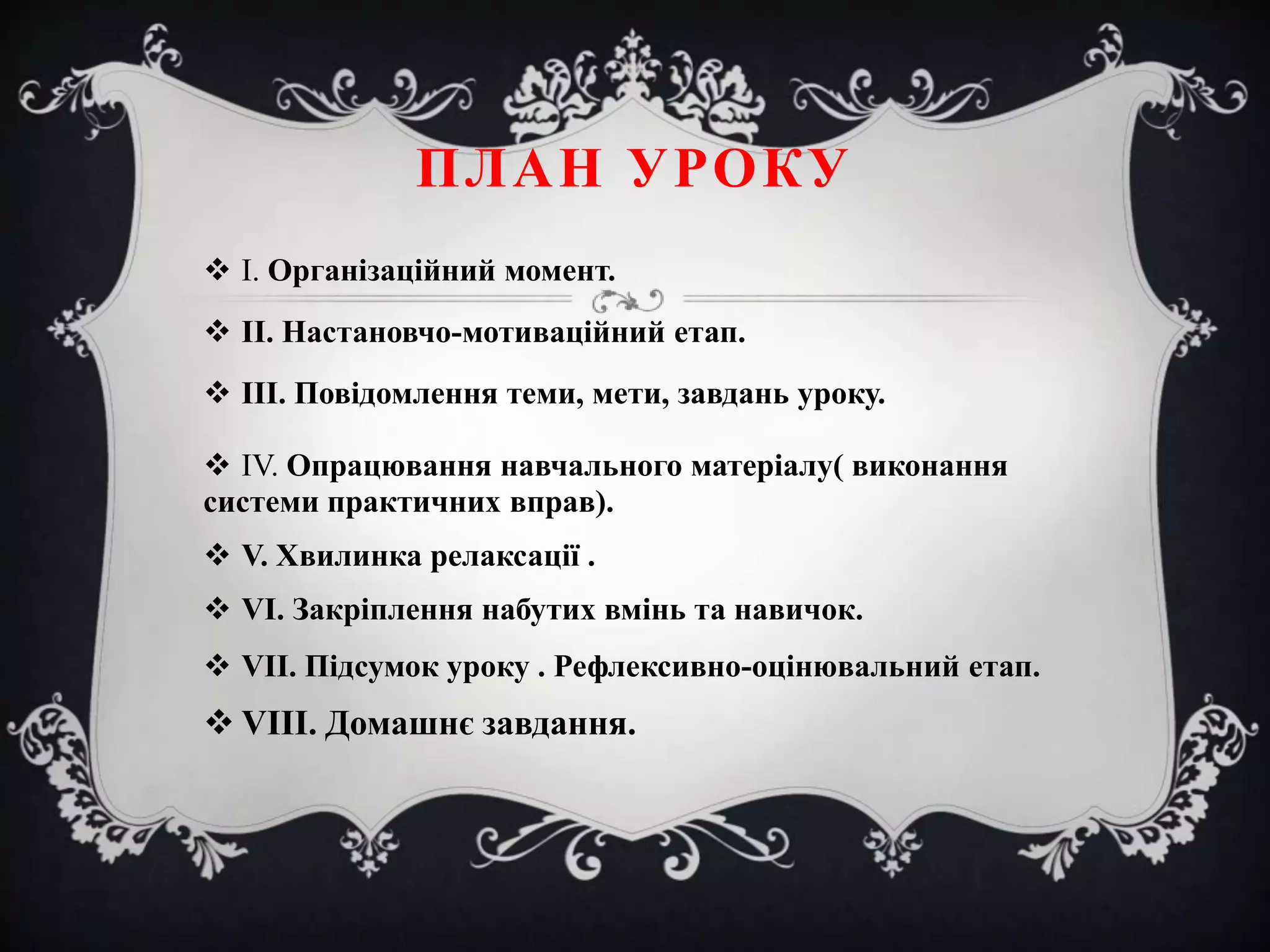 ПЛАН УРОКУ
 І. Організаційний момент.
 ІІ. Настановчо-мотиваційний етап.
 ІІІ. Повідомлення теми, мети, завдань уроку.
 ІV. Опрацювання навчального матеріалу( виконання
системи практичних вправ).
 V. Хвилинка релаксації .
 VІ. Закріплення набутих вмінь та навичок.
 VІІ. Підсумок уроку . Рефлексивно-оцінювальний етап.

 VІІІ. Домашнє завдання.

 
