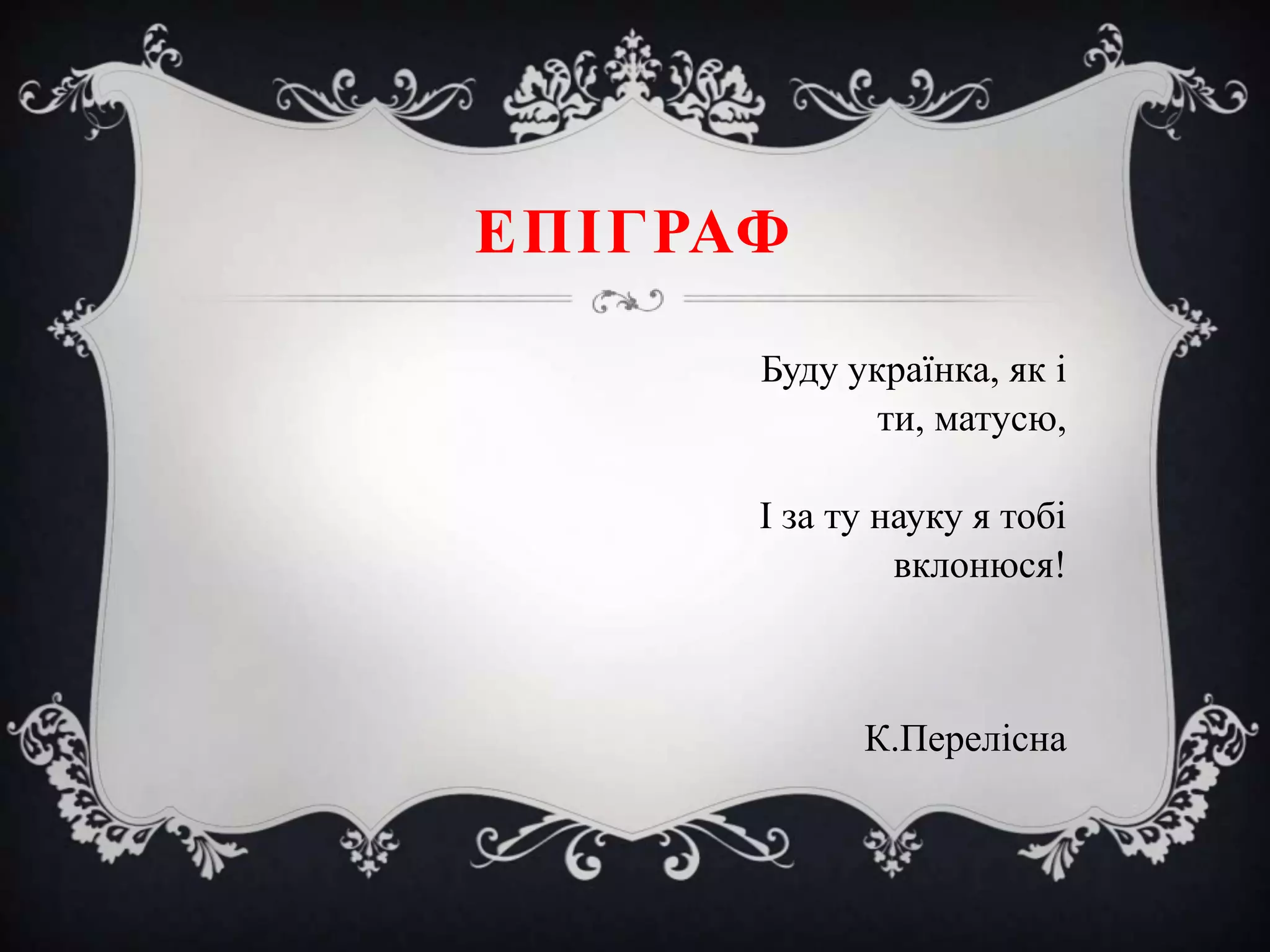 ЕПІГРАФ
Буду українка, як і
ти, матусю,
І за ту науку я тобі
вклонюся!

К.Перелісна

 