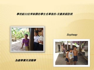 學校給33位常缺課的學生名單後的-兒童家庭訪視

Sopheap

為繳學費而須輟學

 