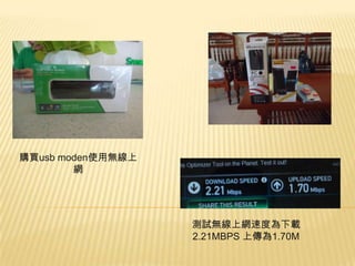 購買usb moden使用無線上
網

測試無線上網速度為下載
2.21MBPS 上傳為1.70M

 