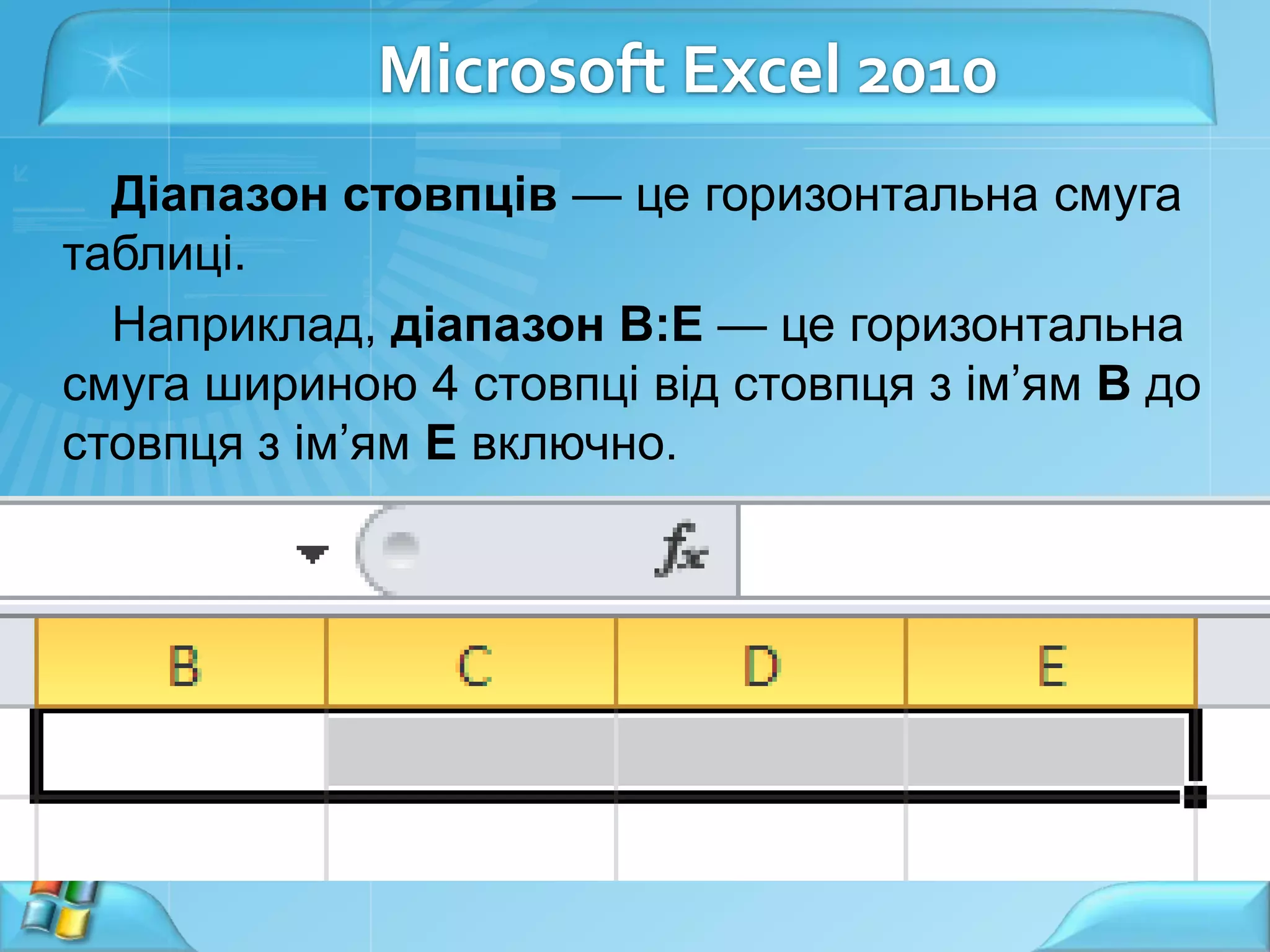 Microsoft Excel 2010
Діапазон стовпців — це горизонтальна смуга
таблиці.
Наприклад, діапазон В:Е — це горизонтальна
смуга шириною 4 стовпці від стовпця з ім’ям В до
стовпця з ім’ям Е включно.

 