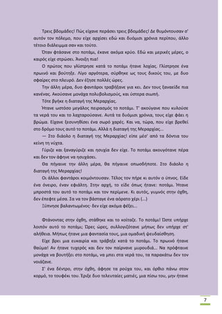 Τρεισ βδομάδεσ! Ρϊσ είχανε περάςει τρεισ βδομάδεσ! Δε κυμόντουςαν ς'
αυτόν τον πόλεμο, που είχε αρχίςει εδϊ και δυόμιςι χρόνια περίπου, άλλο
τζτοιο διάλειμμα ςαν και τοφτο.
Πταν φτάςανε ςτο ποτάμι, ζκανε ακόμα κρφο. Εδϊ και μερικζσ μζρεσ, ο
καιρόσ είχε ςτρϊςει. Άνοιξθ πια!
Ο πρϊτοσ που γλίςτρθςε κατά το ποτάμι ιτανε λοχίασ. Γλίςτρθςε ζνα
πρωινό και βοφτθξε. Λίγο αργότερα, ςφρκθκε ωσ τουσ δικοφσ του, με δυο
ςφαίρεσ ςτο πλευρό. Δεν ζηθςε πολλζσ ϊρεσ.
Τθν άλλθ μζρα, δυο φαντάροι τραβιξανε για κει. Δεν τουσ ξαναείδε πια
κανζνασ. Ακοφςανε μονάχα πολυβολιςμοφσ, και φςτερα ςιωπι.
Τότε βγικε θ διαταγι τθσ Μεραρχίασ.
Ιτανε ωςτόςο μεγάλοσ πειραςμόσ το ποτάμι. Τ' ακοφγανε που κυλοφςε
τα νερά του και το λαχταροφςανε. Αυτά τα δυόμιςι χρόνια, τουσ είχε φάει θ
βρϊμα. Είχανε ξεςυνθκίςει ζνα ςωρό χαρζσ. Και να, τϊρα, που είχε βρεκεί
ςτο δρόμο τουσ αυτό το ποτάμι. Αλλά θ διαταγι τθσ Μεραρχίασ...
— Στο διάολο θ διαταγι τθσ Μεραρχίασ! είπε μζς' από τα δόντια του
κείνθ τθ νφχτα.
Γφριηε και ξαναγφριηε και θςυχία δεν είχε. Το ποτάμι ακουγότανε πζρα
και δεν τον άφθνε να θςυχάςει.
Κα πιγαινε τθν άλλθ μζρα, κα πιγαινε οπωςδιποτε. Στο διάολο θ
διαταγι τθσ Μεραρχίασ!
Οι άλλοι φαντάροι κοιμόντουςαν. Τζλοσ τον πιρε κι αυτόν ο φπνοσ. Είδε
ζνα όνειρο, ζναν εφιάλτθ. Στθν αρχι, το είδε όπωσ ιτανε: ποτάμι. Ιτανε
μπροςτά του αυτό το ποτάμι και τον περίμενε. Κι αυτόσ, γυμνόσ ςτθν όχκθ,
δεν ζπεφτε μζςα. Σα να τον βάςταγε ζνα αόρατο χζρι (...)
Ξφπνθςε βαλαντωμζνοσ· δεν είχε ακόμα φζξει...
Φτάνοντασ ςτθν όχκθ, ςτάκθκε και το κοίταηε. Το ποτάμι! Ώςτε υπιρχε
λοιπόν αυτό το ποτάμι; Ώρεσ ϊρεσ, ςυλλογιηότανε μιπωσ δεν υπιρχε ςτ'
αλικεια. Μιπωσ ιτανε μια φανταςία τουσ, μια ομαδικι ψευδαίςκθςθ.
Είχε βρει μια ευκαιρία και τράβθξε κατά το ποτάμι. Το πρωινό ιτανε
καφμα! Αν ιτανε τυχερόσ και δεν τον παίρνανε μυρουδιά... Να πρόφταινε
μονάχα να βουτιξει ςτο ποτάμι, να μπει ςτα νερά του, τα παρακάτω δεν τον
νοιάηανε.
Σ' ζνα δζντρο, ςτθν όχκθ, άφθςε τα ροφχα του, και όρκιο πάνω ςτον
κορμό, το τουφζκι του. Ζριξε δυο τελευταίεσ ματιζσ, μια πίςω του, μθν ιτανε

7

 