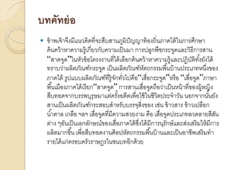 บทคัทย่ อ


ข้ าพเจ้ าจึงมีแนวคิดที่จะสืบสานภูมิปัญญาท้ องถิ่นภาคใต้ ในการศึกษา
ค้ นคว้ าหาความรู้เกี่ยวกับความเป็ นมา การปลูกพืชกระจูดและวิธีการสาน
“สาดจูด”ในหัวข้ อโครงงานที่ได้ เลือกค้ นคว้ าหาความรู้และปฏิบติทงยังได้
ั ั้
ทราบว่าผลิตภัณฑ์กระจูด เป็ นผลิตภัณฑ์หตถกรรมพื ้นบ้ านประเภทหนึ่งของ
ั
ภาคใต้ รูปแบบผลิตภัณฑ์ที่ร้ ูจกทัวไปคือ“เสื่อกระจูด”หรื อ “เสื่อจูด”ภาษา
ั ่
พื ้นเมืองภาคใต้ เรี ยก“สาดจูด” การสานเสื่อจูดถือว่าเป็ นหน้ าที่ของผู้หญิง
สืบทอดจากบรรพบุรุษมาแต่ครังอดีตเพื่อใช้ ในชีวิตประจาวัน นอกจากนันยัง
้
้
สานเป็ นผลิตภัณฑ์กระสอบสาหรับบรรจุสิ่งของ เช่น ข้ าวสาร ข้ าวเปลือก
น ้าตาล เกลือ ฯลฯ เสื่อจูดที่มีความสวยงาม คือ เสื่อจูดประเภทลวดลายสีสน
ั
ต่าง ๆอันเป็ นเอกลักษณ์ของเสื่อภาคใต้ ซงได้ มีการนุรักษ์ และส่งเสริมให้ มีการ
ึ่
ผลิตมากขึ ้น เพื่อสืบทอดงานศิลปหัตถกรรมพื ้นบ้ านและเป็ นอาชีพเสริมทา
รายได้ แก่ครอบครัวราษฎรในชนบทอีกด้ วย

 