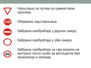 • Укрштање са путем са првенством

пролаза.

• Обавезно заустављање
• Забрана саобраћаја у једном смеру
• Забрана саобраћаја у оба смера

• Забрана саобраћаја за сва возила на

моторни погон осим за мотоцикле без
приколице и мопеде

 