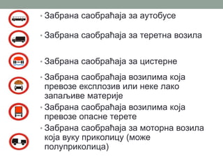 • Забрана саобраћаја за аутобусе

• Забрана саобраћаја за теретна возила
• Забрана саобраћаја за цистерне
• Забрана саобраћаја возилима која

превозе експлозив или неке лако
запаљиве материје
• Забрана саобраћаја возилима која
превозе опасне терете
• Забрана саобраћаја за моторна возила
која вуку приколицу (може
полуприколица)

 