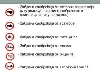 • Забрана саобраћаја за моторна возила која

вуку прикључно возило (забрањене и
приколице и полуприколице)

• Забрана саобраћаја за тракторе

• Забрана саобраћаја за мотоцикле
• Забрана саобраћаја за мопеде
• Забрана саобраћаја за бицикле

• Забрана саобраћаја за запрежна возила

 