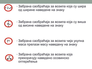 • Забрана саобраћаја за возила која су шира

од ширине наведене на знаку

• Забрана саобраћаја за возила која су виша

од висине наведене на знаку

• Забрана саобраћаја за возила чија укупна

маса прелази масу наведену на знаку

• Забрана саобраћаја за возила која

прекорачују наведено осовинско
оптерећење

 