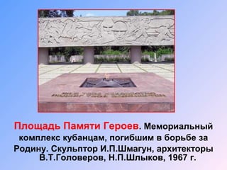 Площадь Памяти Героев. Мемориальный
комплекс кубанцам, погибшим в борьбе за
Родину. Скульптор И.П.Шмагун, архитекторы
В.Т.Головеров, Н.П.Шлыков, 1967 г.

 
