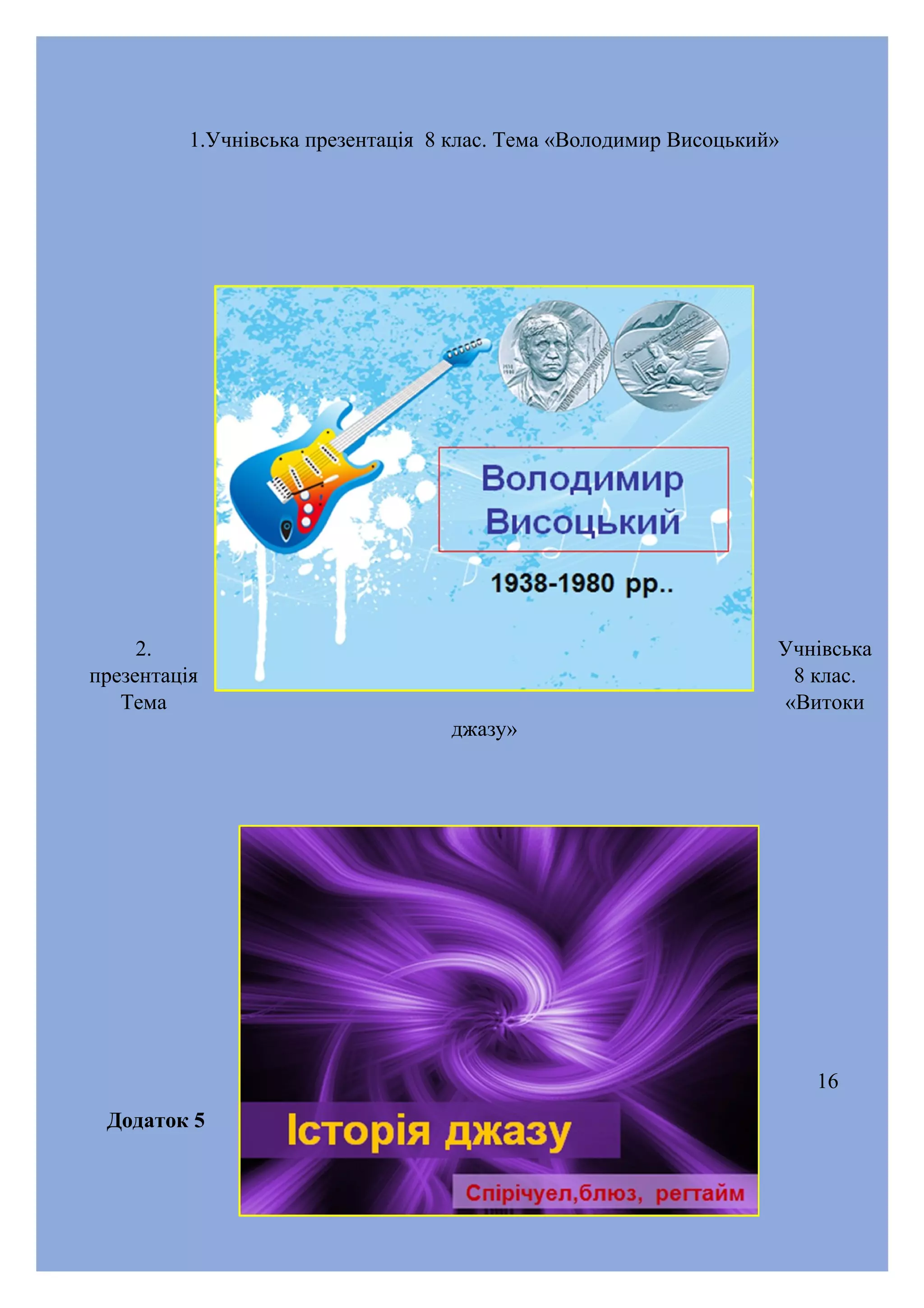 1.Учнівська презентація 8 клас. Тема «Володимир Висоцький»

2.
презентація
Тема

Учнівська
8 клас.
«Витоки
джазу»

16
Додаток 5

 