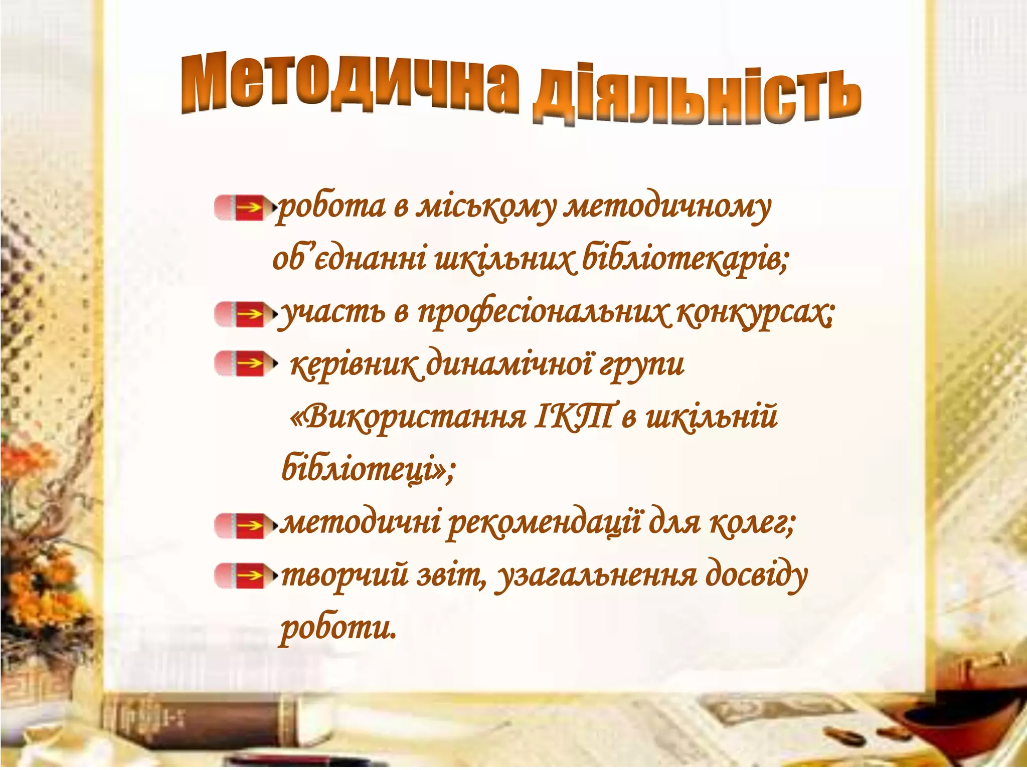 робота в міському методичному
об’єднанні шкільних бібліотекарів;
участь в професіональних конкурсах;
керівник динамічної групи
«Використання ІКТ в шкільній
бібліотеці»;
методичні рекомендації для колег;
творчий звіт, узагальнення досвіду
роботи.

 
