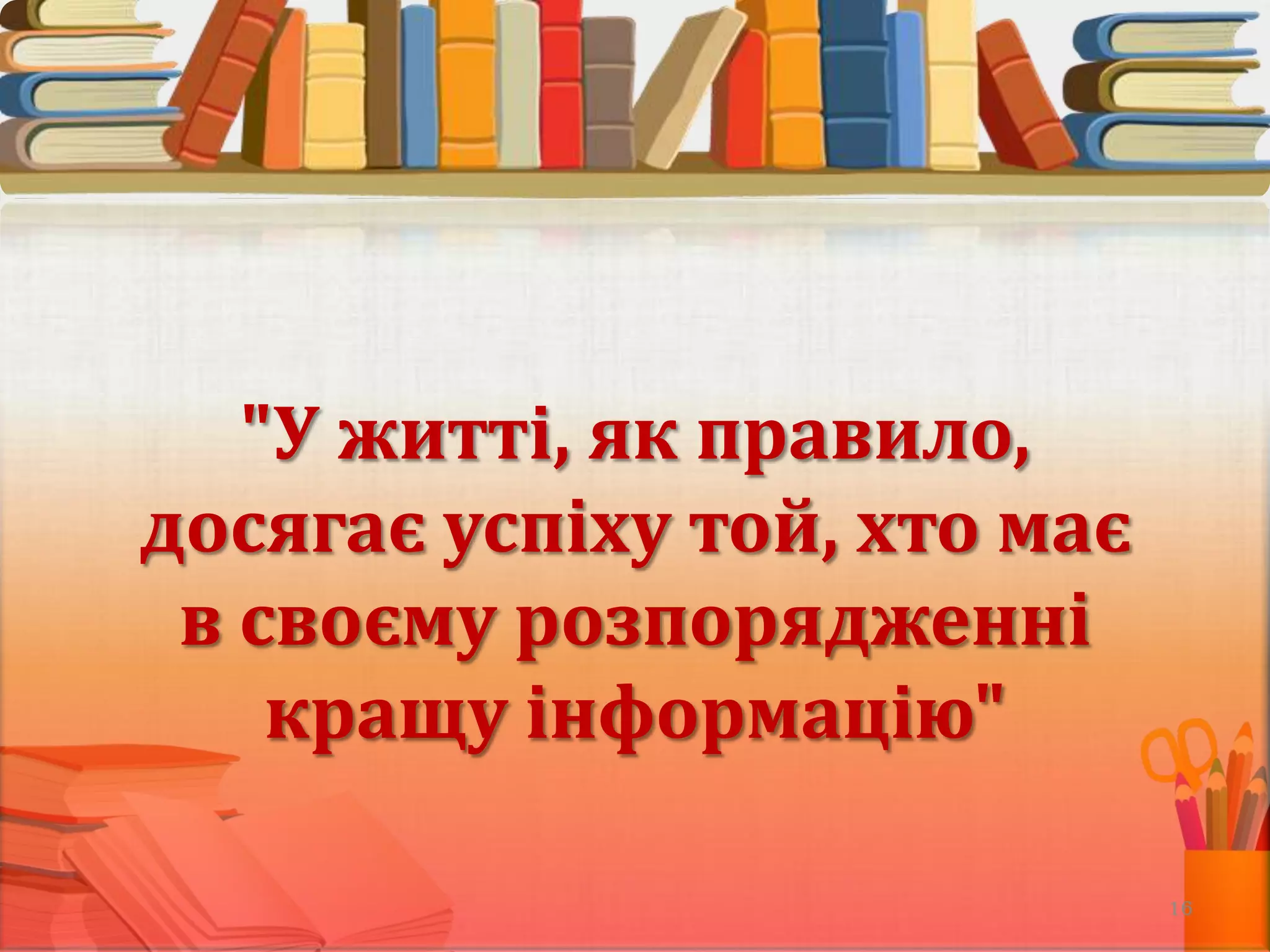 "У житті, як правило,
досягає успіху той, хто має
в своєму розпорядженні
кращу інформацію"
16

 
