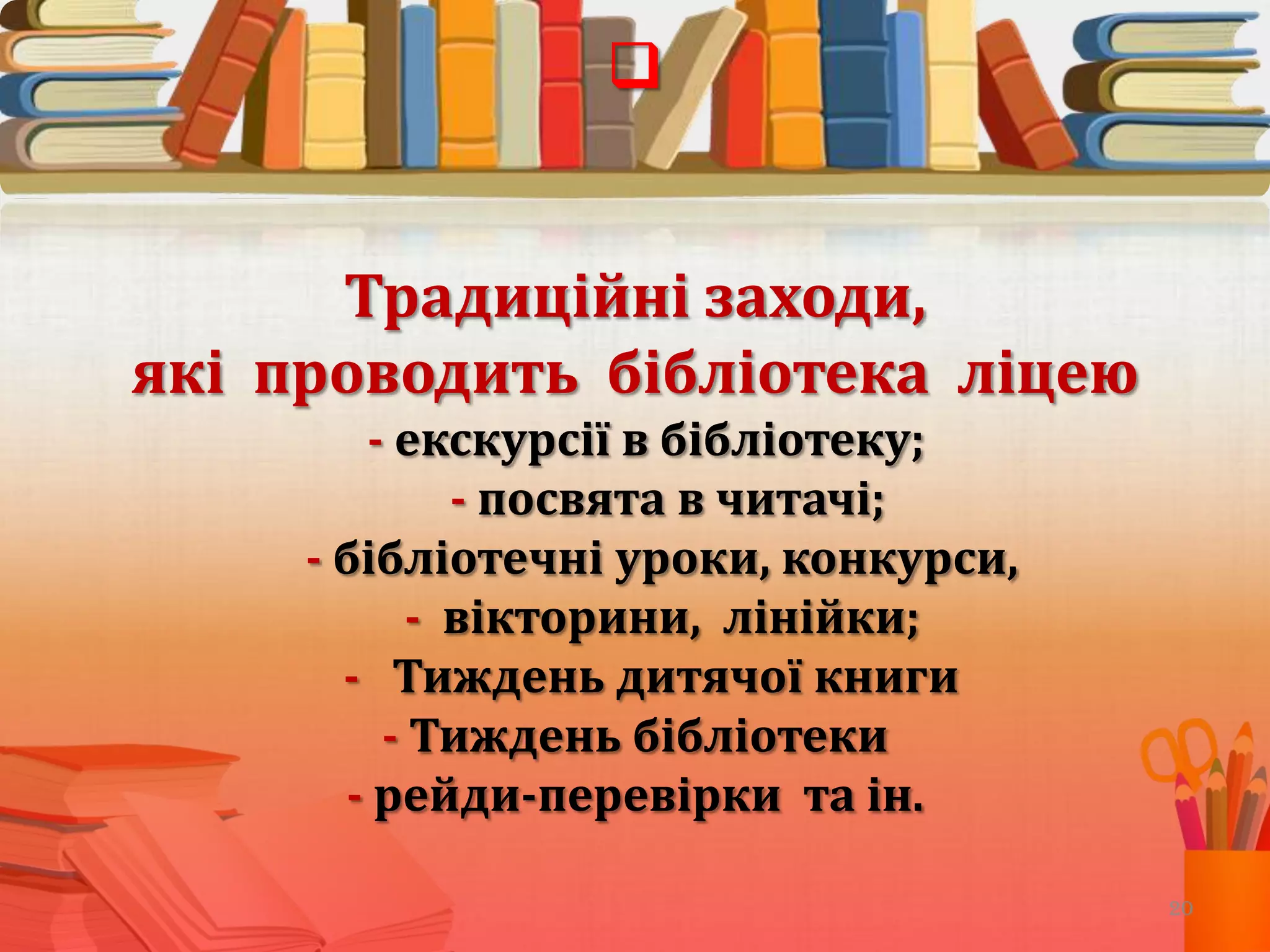 
Традиційні заходи,
які проводить бібліотека ліцею
- екскурсії в бібліотеку;
- посвята в читачі;
- бібліотечні уроки, конкурси,
- вікторини, лінійки;
- Тиждень дитячої книги
- Тиждень бібліотеки
- рейди-перевірки та ін.
20

 