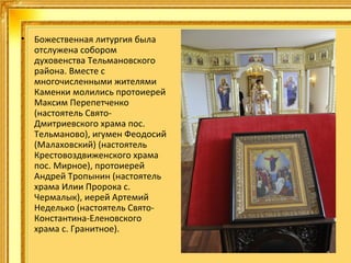 •

Божественная литургия была
отслужена собором
духовенства Тельмановского
района. Вместе с
многочисленными жителями
Каменки молились протоиерей
Максим Перепетченко
(настоятель СвятоДмитриевского храма пос.
Тельманово), игумен Феодосий
(Малаховский) (настоятель
Крестовоздвиженского храма
пос. Мирное), протоиерей
Андрей Тропынин (настоятель
храма Илии Пророка с.
Чермалык), иерей Артемий
Неделько (настоятель СвятоКонстантина-Еленовского
храма с. Гранитное).

 