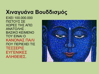 Χιναγυάνα Βουδδισμός
ΕΧΕΙ 100.000.000
ΠΙΣΤΟΥΣ ΣΕ
ΧΩΡΕΣ ΤΗΣ ΑΠΩ
ΑΝΑΤΟΛΗΣ .
ΒΑΣΙΚΟ ΚΕΙΜΕΝΟ
ΤΟΥ ΕΙΝΑΙ Ο

ΚΑΝΟΝΑΣ ΠΑΛΙ

ΠΟΥ ΠΕΡΙΕΧΕΙ ΤΙΣ

ΤΕΣΣΕΡΙΣ
ΕΥΓΕΝΙΚΕΣ
ΑΛΗΘΕΙΕΣ.

 