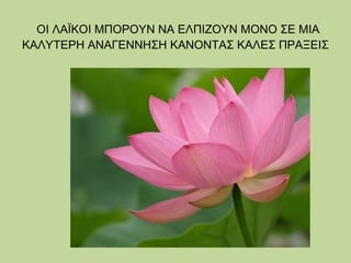 ΟΙ ΛΑΪΚΟΙ ΜΠΟΡΟΥΝ ΝΑ ΕΛΠΙΖΟΥΝ ΜΟΝΟ ΣΕ ΜΙΑ
ΚΑΛΥΤΕΡΗ ΑΝΑΓΕΝΝΗΣΗ ΚΑΝΟΝΤΑΣ ΚΑΛΕΣ ΠΡΑΞΕΙΣ

 