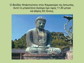 O Βούδας Νταϊμπούτσου στην Καμακούρα της Ιαπωνίας.
Αυτό το μπρούτζινο άγαλμα έχει ύψος 11,40 μέτρα
και βάρος 93 τόνους.

 