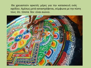 Θα χρειαστούν αρκετές μέρες για την κατασκευή ενός
σχεδίου. Αμέσως μετά καταστρέφεται, σύμφωνα με την πίστη
τους ότι τίποτα δεν είναι αιώνιο.

 