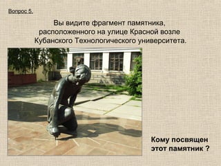 Вопрос 5.

Вы видите фрагмент памятника,
расположенного на улице Красной возле
Кубанского Технологического университета.

Кому посвящен
этот памятник ?

 