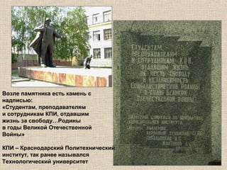 Возле памятника есть камень с
надписью:
«Студентам, преподавателям
и сотрудникам КПИ, отдавшим
жизнь за свободу…Родины
в годы Великой Отечественной
Войны»
КПИ – Краснодарский Политехнический
институт, так ранее назывался
Технологический университет

 
