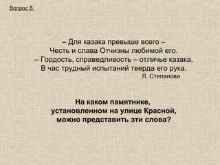 Вопрос 8.

– Для казака превыше всего –
Честь и слава Отчизны любимой его.
– Гордость, справедливость – отличье казака,
В час трудный испытаний тверда его рука.
Л. Степанова

На каком памятнике,
установленном на улице Красной,
можно представить эти слова?

 