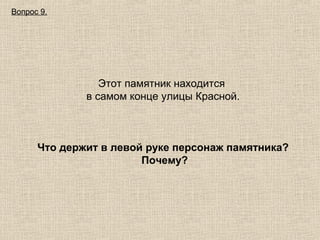 Вопрос 9.

Этот памятник находится
в самом конце улицы Красной.

Что держит в левой руке персонаж памятника?
Почему?

 