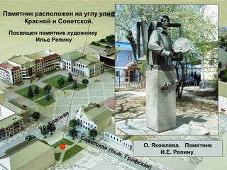 Памятник расположен на углу улиц
Красной и Советской.
Посвящен памятник художнику
Илье Репину

О. Яковлева. Памятник
И.Е. Репину.

 
