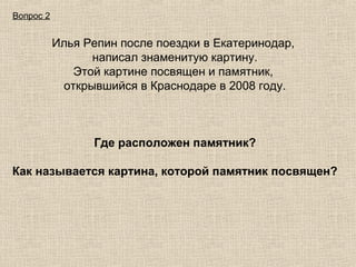 Вопрос 2

Илья Репин после поездки в Екатеринодар,
написал знаменитую картину.
Этой картине посвящен и памятник,
открывшийся в Краснодаре в 2008 году.

Где расположен памятник?
Как называется картина, которой памятник посвящен?

 