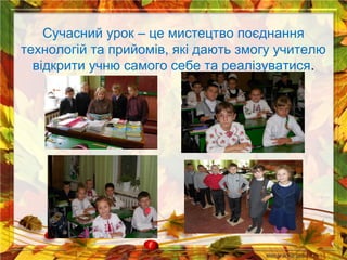 Сучасний урок – це мистецтво поєднання
технологій та прийомів, які дають змогу учителю
відкрити учню самого себе та реалізуватися.

 